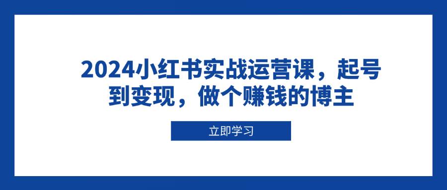 【16071】2024小红书实战运营课，起号到变现，做个赚钱的博主