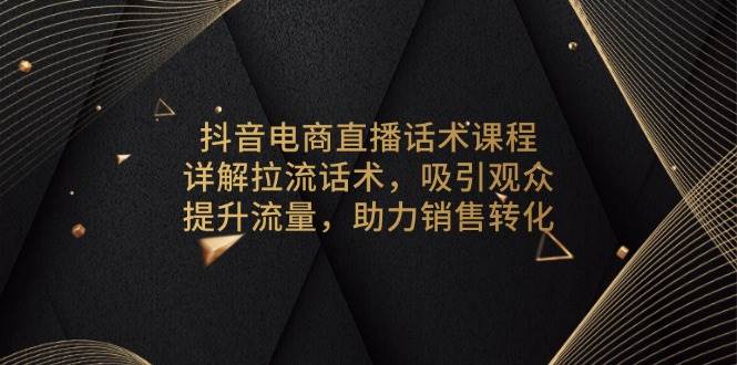 【16074】抖音电商直播话术课程，详解拉流话术，吸引观众，提升流量，助力销售转化