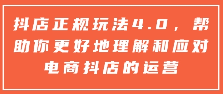 【16141】抖店正规玩法4.0，帮助你更好地理解和应对电商抖店的运营
