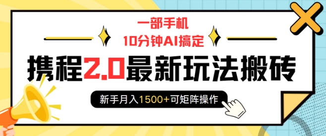 【16156】一部手机10分钟AI搞定，携程2.0最新玩法搬砖，新手月入1500+可矩阵操作