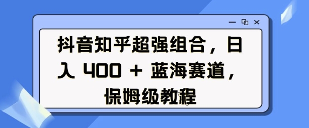 【16199】抖音知乎超强组合，日入4张， 蓝海赛道，保姆级教程
