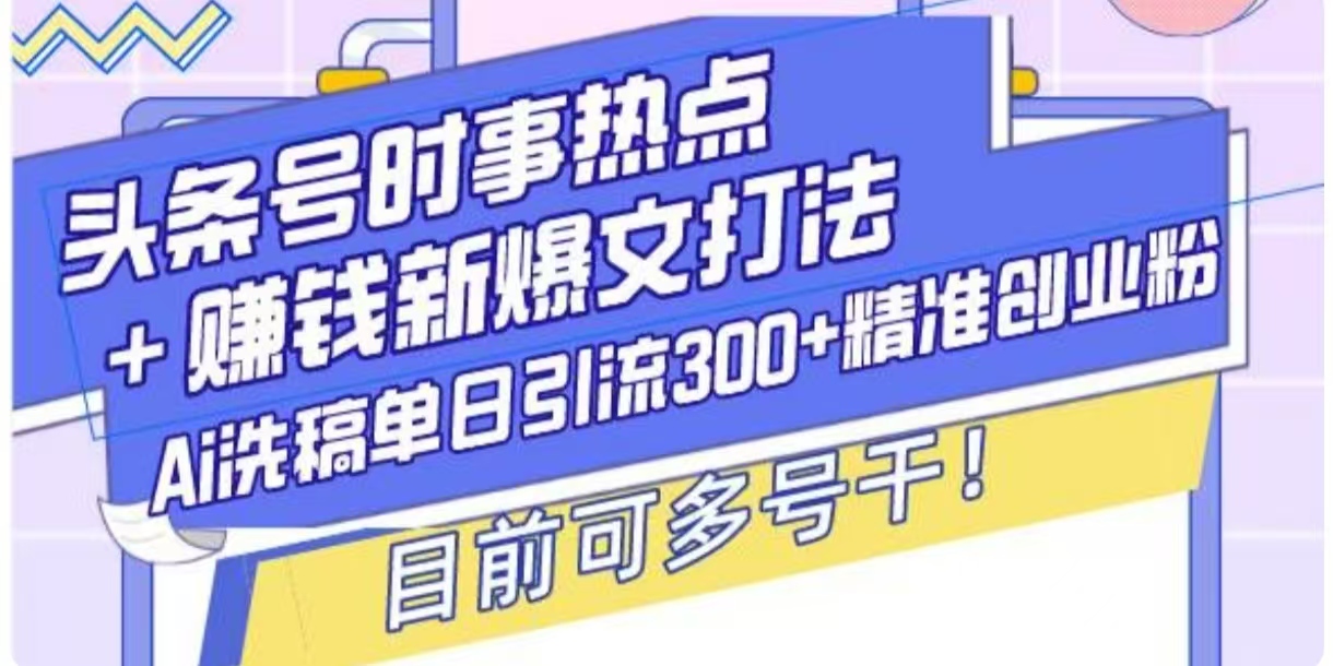 【16219】头条号时事热点+挣钱新爆文打法，Ai洗稿单日引流300+精准创业粉