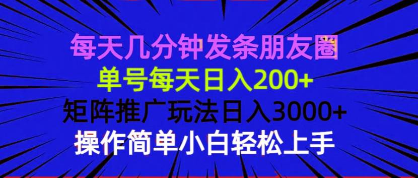 【16230】每天几分钟发条朋友圈 单号每天日入200+ 矩阵推广玩法日入3000+ 操作简