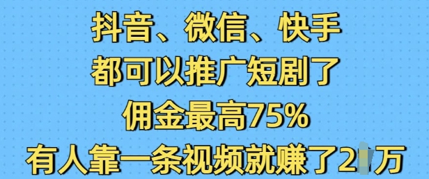 【16346】抖音微信快手都可以推广短剧了，佣金最高75%，有人靠一条视频就挣了2W