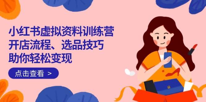 【16778】黄岛主小红书虚拟资料训练营：开店流程、选品技巧一网打尽，助你轻松变现