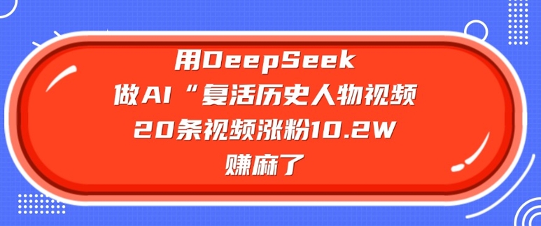 【16788】用DeepSeek做AI“复活历史人物”视频，20条视频涨粉10.2W，挣麻了