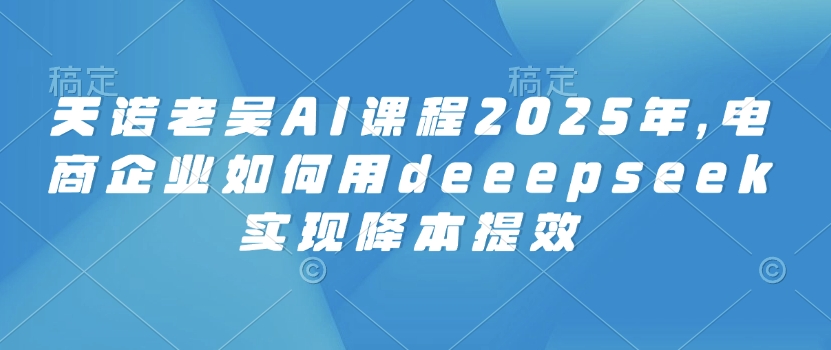 【16791】天诺老吴AI课程2025年，电商企业如何用deeepseek实现降本提效