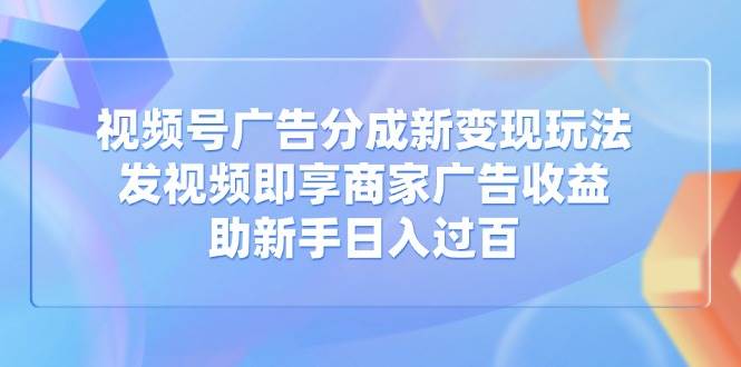 【17035】视频号广告分成新变现玩法：发视频即享商家广告收益，助新手日入过百
