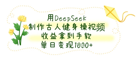 【17254】用DeepSeek制作古人健身操视频，收益拿到手软，单日变现数张