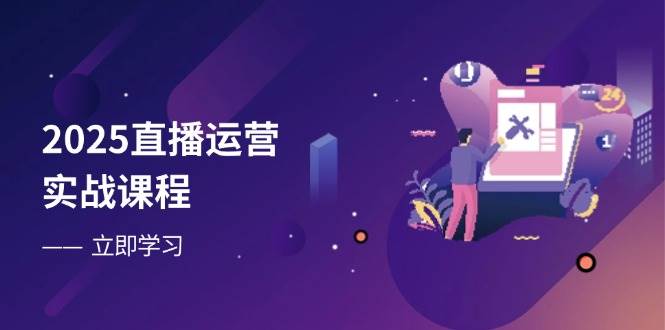 【17365】2025直播运营实战课程，零基础入门到流量优化，快速提升直播间表现