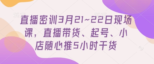【17367】东哥直播密训3月21~22日现场课，​直播带货、起号、小店随心推5小时干货