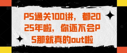 【17509】张同安PS通关100讲，都2025年啦，你还不会PS那就真的out啦