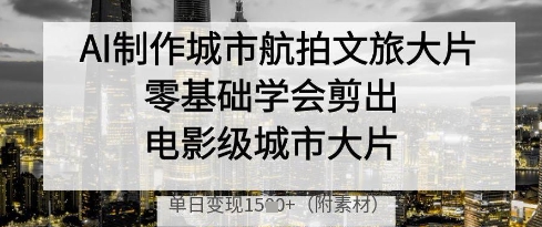 【17568】AI制作城市航拍文旅大片，零基础学会剪出电影级城市大片，单日变现多张