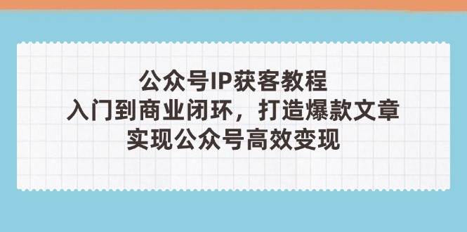 【17588】桃子公众号IP获客教程(第3期)，从入门到商业闭环，打造爆款文章