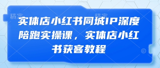 【17636】大毛老师实体店小红书同城IP深度陪跑实操课，实体店小红书获客教程