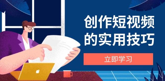 【17686】阿火创作短视频的实用技巧，剪辑、设备、构图、文案一站式学习攻略