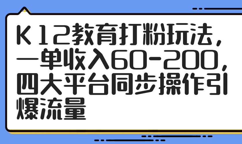 【17700】K12教育打粉玩法，一单收入60-200，四大平台同步操作引爆流量