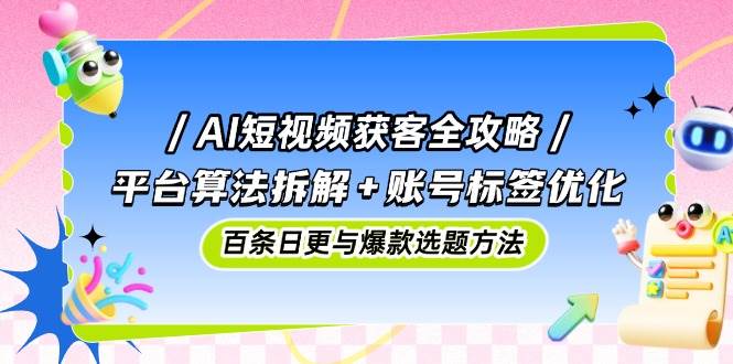 【17830】叶旭东AI短视频获客全攻略：平台算法拆解+账号标签优化，百条日更与爆款选题方法