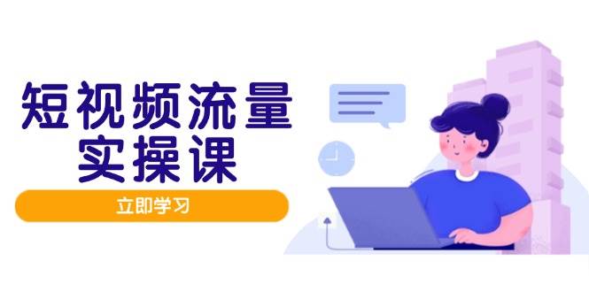 【17866】短视频流量实战班，人设打造内容优化，矩阵投放管控有序，助力流量变现路