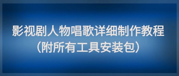 【18058】影视剧人物唱歌详细制作教程，点赞量动辄几十W（附所有工具安装包）