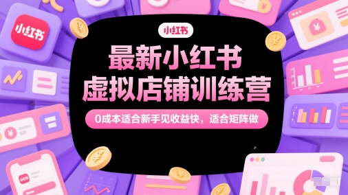 【18185】最新小红书虚拟店铺训练营，0成本适合新手见收益快，适合矩阵做