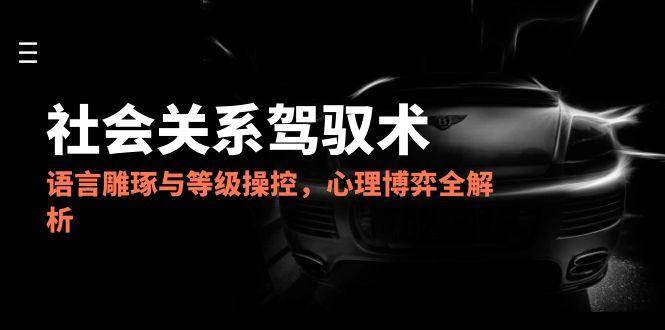 【18201】学长2025社会关系驾驭术，语言雕琢与等级操控，心理博弈全解析