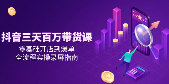 【18242】柯大抖音三天百万带货课，零基础开店到爆单，全流程实操录屏指南