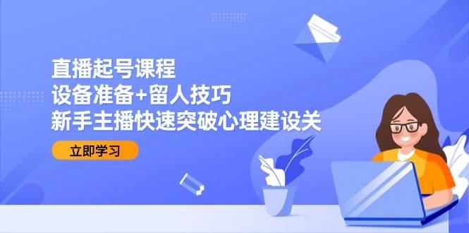 【18307】同伴力量直播起号课程：设备准备+留人技巧，新手主播快速突破心理建设关