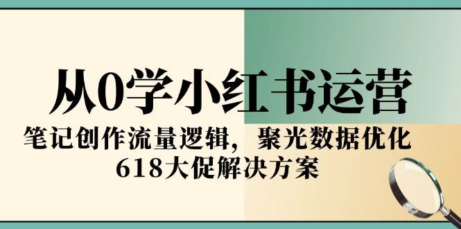 【18334】李老师从0学小红书运营，笔记创作流量逻辑，聚光数据优化，618大促解决方案