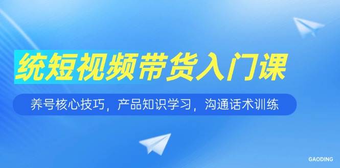 【18339】短视频带货入门课，养号核心技巧，产品知识学习，沟通话术训练