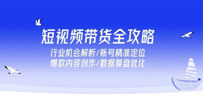 【18340】老凯短视频带货全攻略，行业机会解析账号精准定位爆款内容创作数据复盘优化
