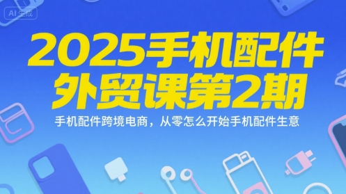 【18545】2025手机配件外贸课第2期，手机配件跨境电商，从零怎么开始手机配件生意