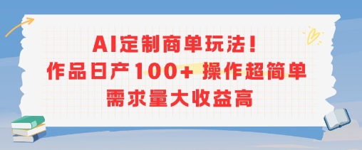 【18697】AI定制商单玩法，作品日产100+操作超简单，需求量大收益高