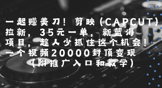 【18818】一起挣美刀!剪映(CAPCUT)拉新，35米一单，新蓝海项目，一个视频2w封顶变现(附推广入口和教学)
