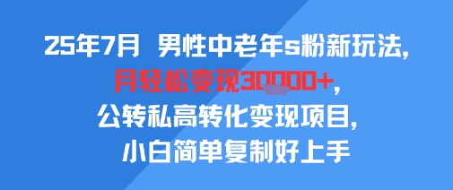 【18901】25年7月男性中老年s粉新玩法，月轻松变现3W+，公转私高转化变现项目，小白简单复制好上手