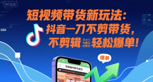 【18928】短视频带货新玩法：抖音一刀不剪带货，不剪辑，纯搬运，新手也能轻松爆单!