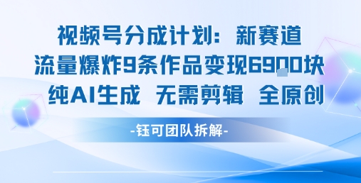 【18965】视频号新玩法 9条作品变现6.9k 纯AI生成无需剪辑全原创