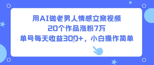 【19078】用AI做老男人情感文案视频，20个作品涨粉7W，单号每天收益3张+，小白操作简单