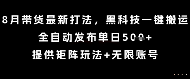 【19255】8月带货最新打法，黑科技一键搬运，全自动发布单日5张+，提供矩阵玩法+无限账号【揭秘】