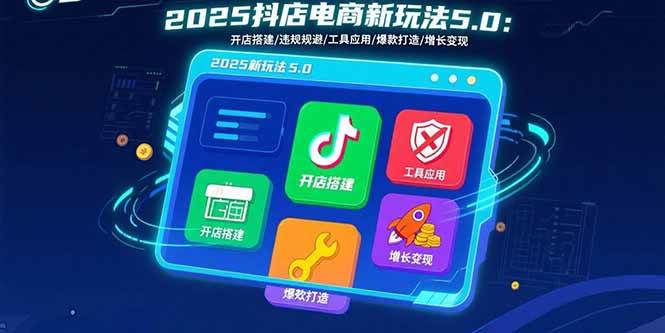 【19374】芒禄电商2025抖店电商新玩法5.0：开店搭建违规规避工具应用,快速掌握基础运营