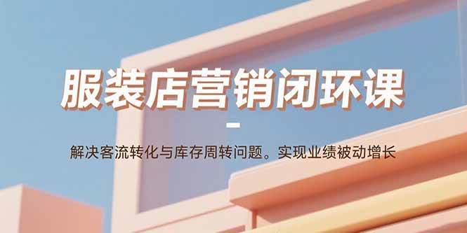 【19546】老杨服装店营销闭环课：解决客流转化与库存周转问题。实现业绩被动增长