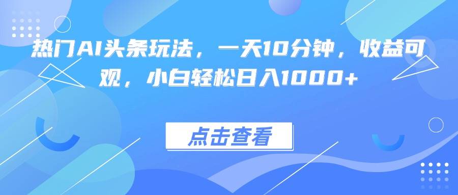 【19627】热门AI头条玩法，一天10分钟，收益可观，小白轻松日入1000+