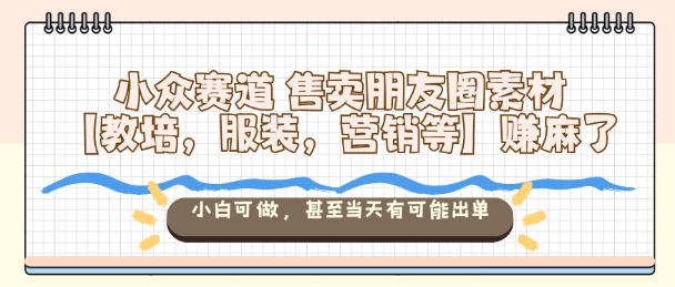 【20077】小众赛道售卖朋友圈素材【教培，服装，营销等】賺麻了，小白可做，甚至当天有可能出单