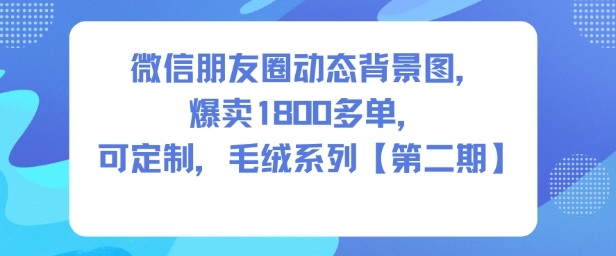 【20477】微信朋友圈动态背景图，爆卖1800多单，可定制，毛绒系列【第二期】