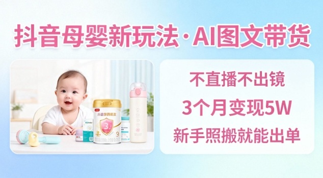 【20513】抖音母婴赛道新玩法，AI图文带货，不用直播，3个月变现5W，新手照搬就能出单