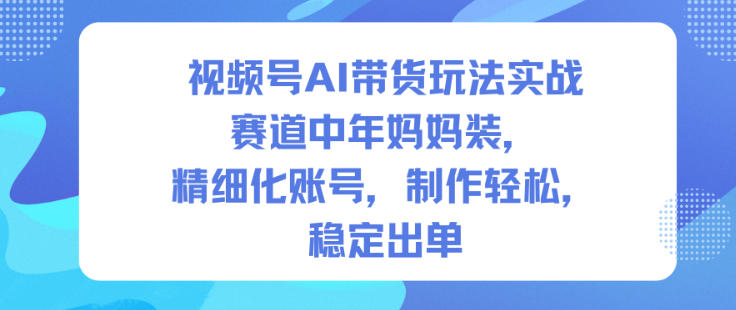 【20597】视频号AI带货玩法实战，赛道中年妈妈装，精细化账号，制作轻松，稳定出单