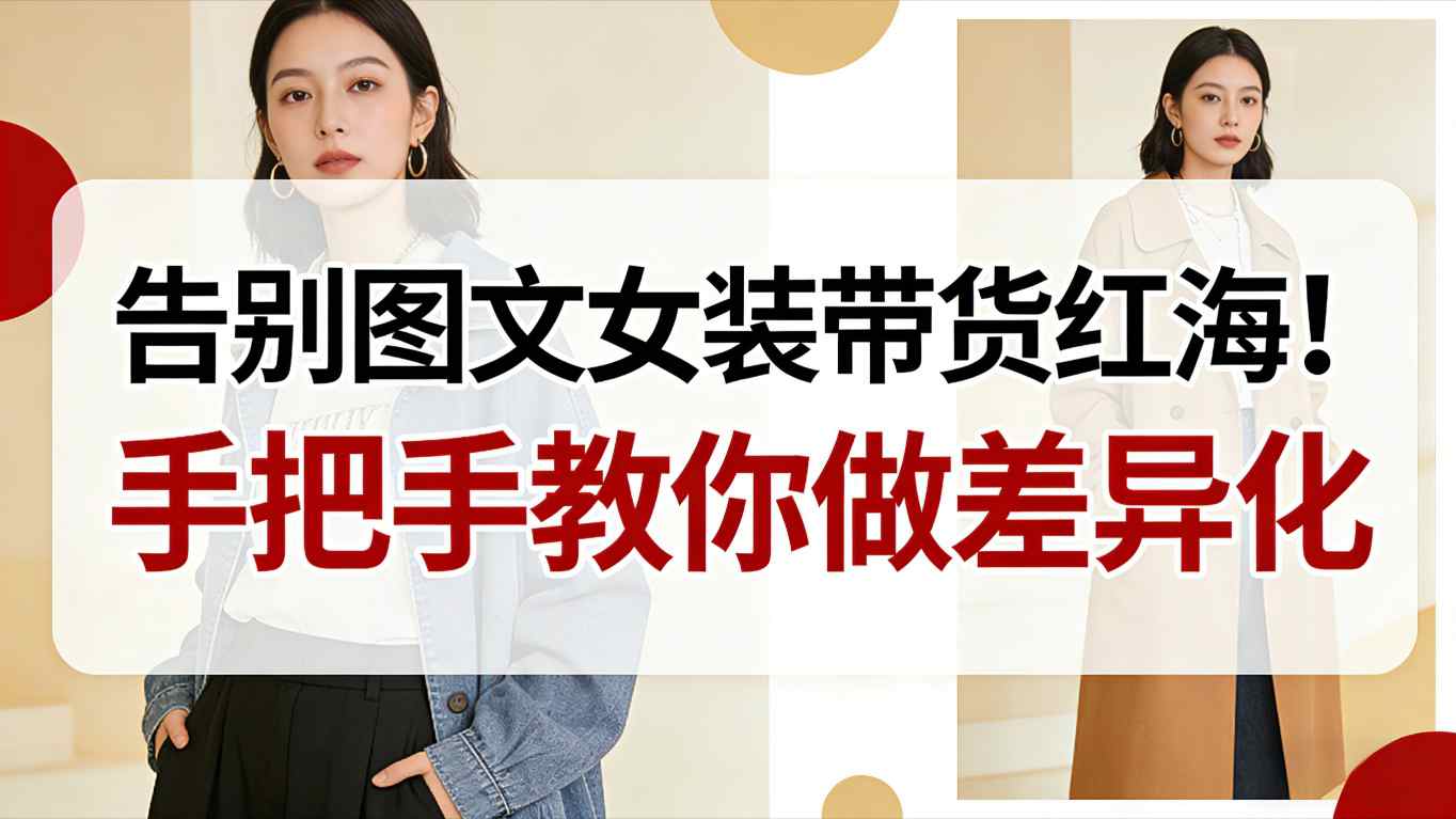 【20844】告别图文女装带货红海！手把手教你做差异化，新手也能弯道超车