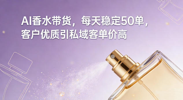 【21118】AI香水带货，每天稳定50单，客户优质引私域客单价高