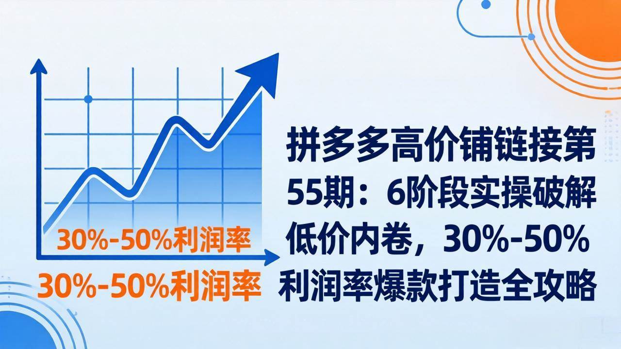 【21483】叮当会拼多多高价铺链接第55期：6阶段实操破解低价内卷，30%-50%利润率爆款打造全攻略